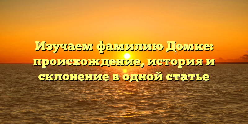 Изучаем фамилию Домке: происхождение, история и склонение в одной статье