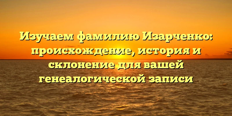 Изучаем фамилию Изарченко: происхождение, история и склонение для вашей генеалогической записи Изучаем фамилию Изарченко: происхождение, история и склонение для вашей генеалогической записи