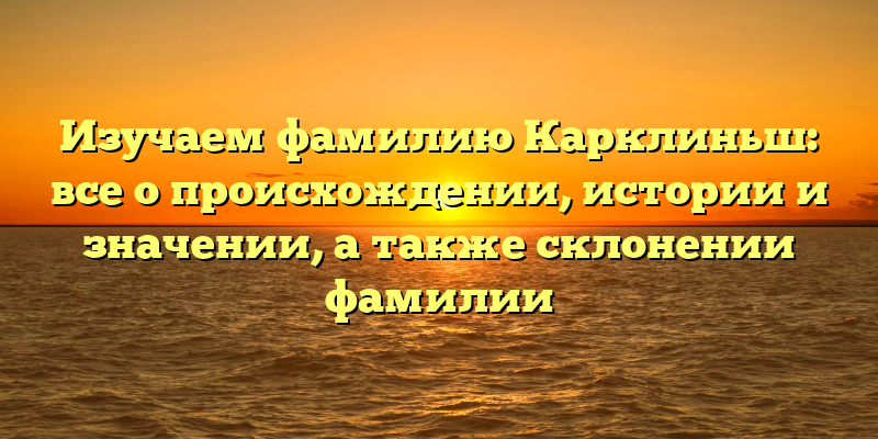 Изучаем фамилию Карклиньш: все о происхождении, истории и значении, а также склонении фамилии