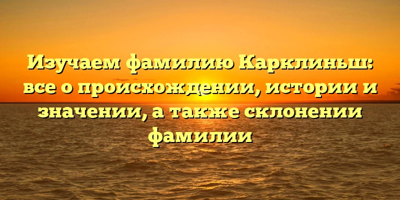 Изучаем фамилию Карклиньш: все о происхождении, истории и значении, а также склонении фамилии Изучаем фамилию Карклиньш: все о происхождении, истории и значении, а также склонении фамилии