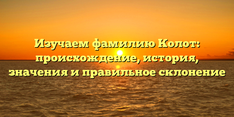 Изучаем фамилию Колот: происхождение, история, значения и правильное склонение