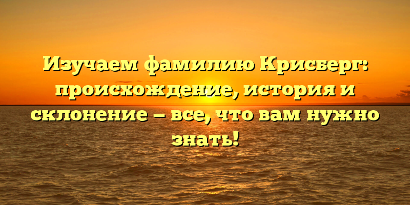 Изучаем фамилию Крисберг: происхождение, история и склонение — все, что вам нужно знать!