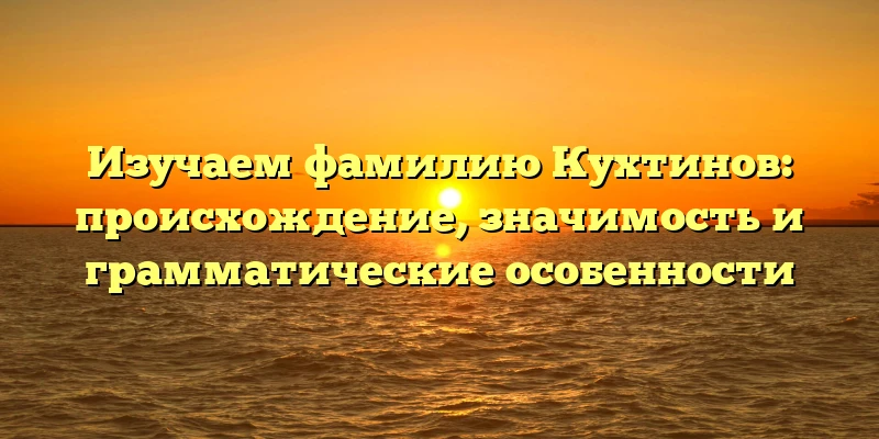 Изучаем фамилию Кухтинов: происхождение, значимость и грамматические особенности Изучаем фамилию Кухтинов: происхождение, значимость и грамматические особенности