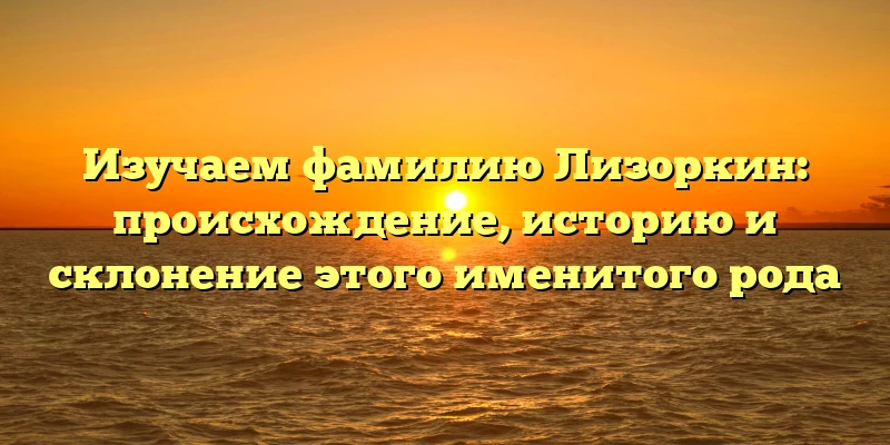 Изучаем фамилию Лизоркин: происхождение, историю и склонение этого именитого рода Изучаем фамилию Лизоркин: происхождение, историю и склонение этого именитого рода
