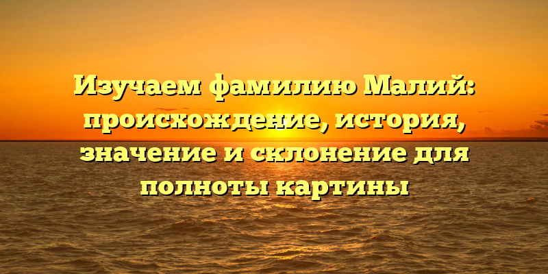 Изучаем фамилию Малий: происхождение, история, значение и склонение для полноты картины