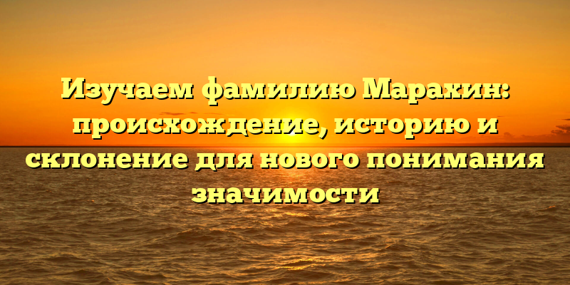 Изучаем фамилию Марахин: происхождение, историю и склонение для нового понимания значимости