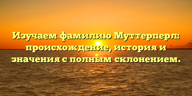 Изучаем фамилию Муттерперл: происхождение, история и значения с полным склонением.