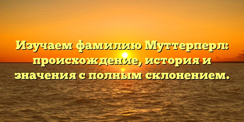 Изучаем фамилию Муттерперл: происхождение, история и значения с полным склонением. Изучаем фамилию Муттерперл: происхождение, история и значения с полным склонением.