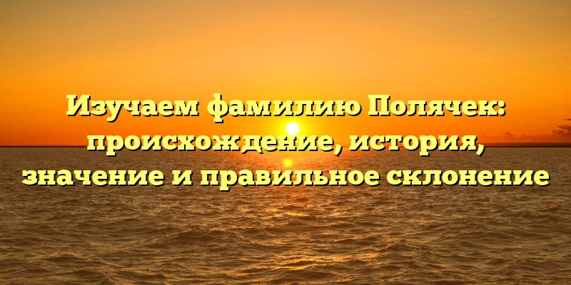 Изучаем фамилию Полячек: происхождение, история, значение и правильное склонение