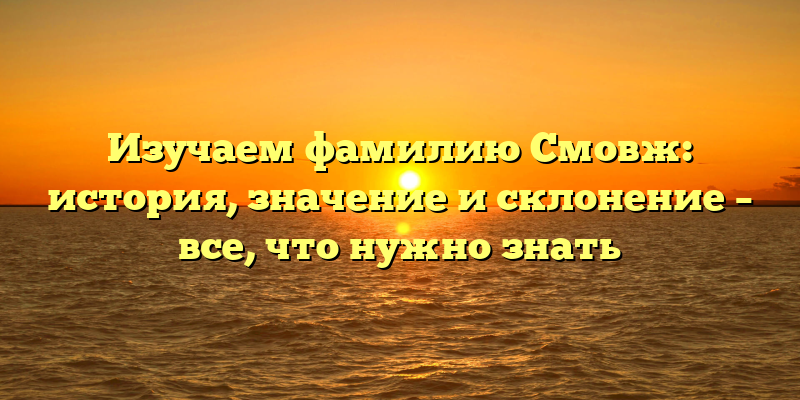 Изучаем фамилию Смовж: история, значение и склонение – все, что нужно знать