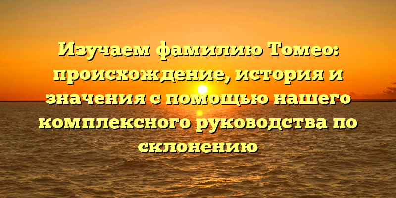 Изучаем фамилию Томео: происхождение, история и значения с помощью нашего комплексного руководства по склонению