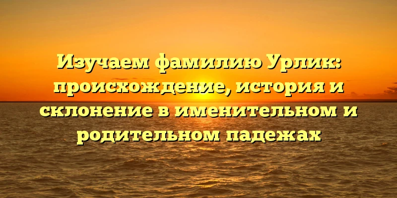 Изучаем фамилию Урлик: происхождение, история и склонение в именительном и родительном падежах Изучаем фамилию Урлик: происхождение, история и склонение в именительном и родительном падежах