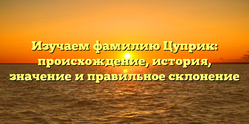 Изучаем фамилию Цуприк: происхождение, история, значение и правильное склонение