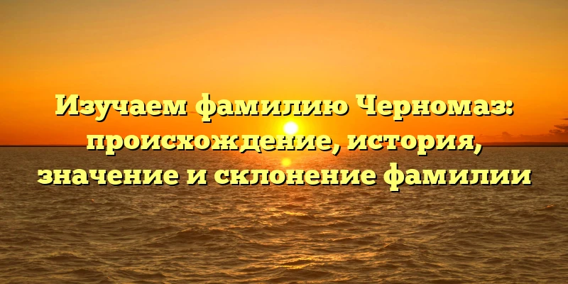 Изучаем фамилию Черномаз: происхождение, история, значение и склонение фамилии Изучаем фамилию Черномаз: происхождение, история, значение и склонение фамилии