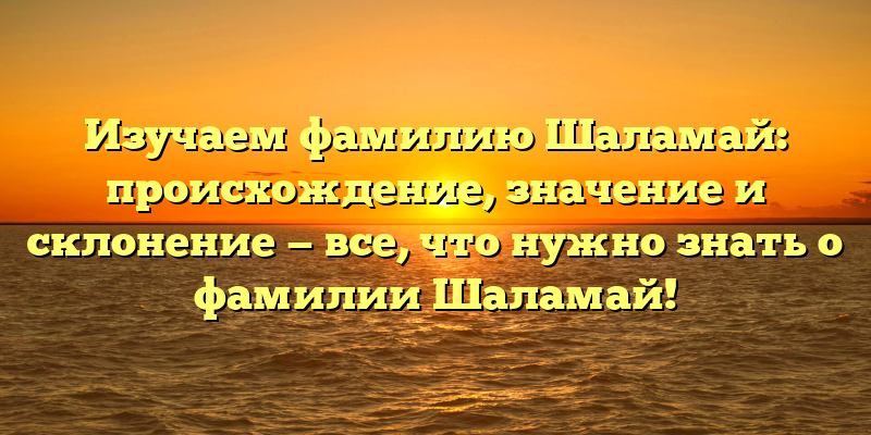 Изучаем фамилию Шаламай: происхождение, значение и склонение — все, что нужно знать о фамилии Шаламай!