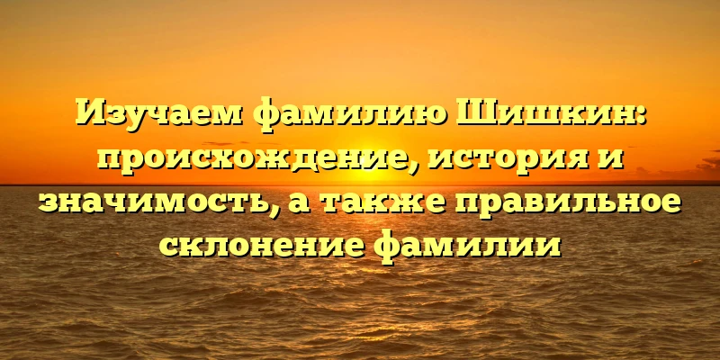 Изучаем фамилию Шишкин: происхождение, история и значимость, а также правильное склонение фамилии Изучаем фамилию Шишкин: происхождение, история и значимость, а также правильное склонение фамилии