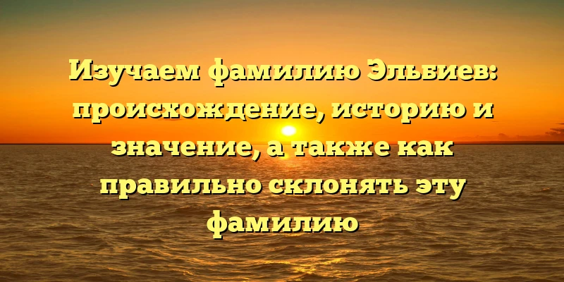 Изучаем фамилию Эльбиев: происхождение, историю и значение, а также как правильно склонять эту фамилию Изучаем фамилию Эльбиев: происхождение, историю и значение, а также как правильно склонять эту фамилию