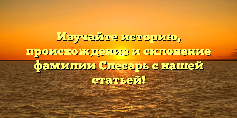 Изучайте историю, происхождение и склонение фамилии Слесарь с нашей статьей!
