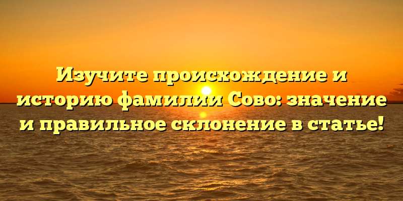 Изучите происхождение и историю фамилии Сово: значение и правильное склонение в статье!