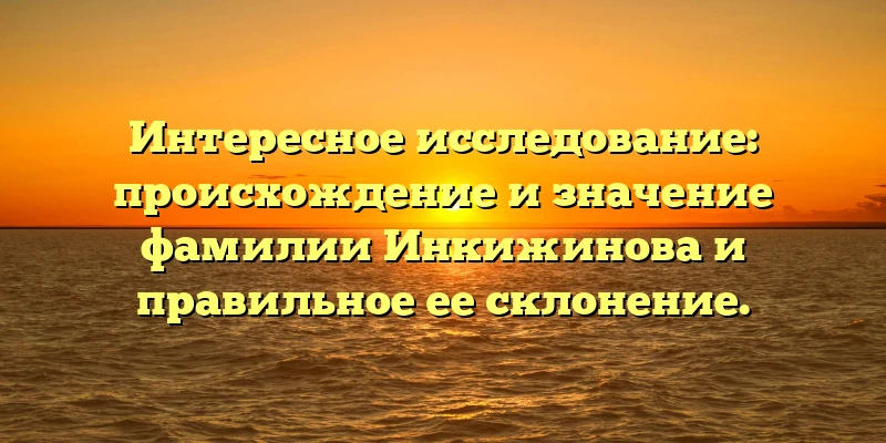 Интересное исследование: происхождение и значение фамилии Инкижинова и правильное ее склонение. Интересное исследование: происхождение и значение фамилии Инкижинова и правильное ее склонение.
