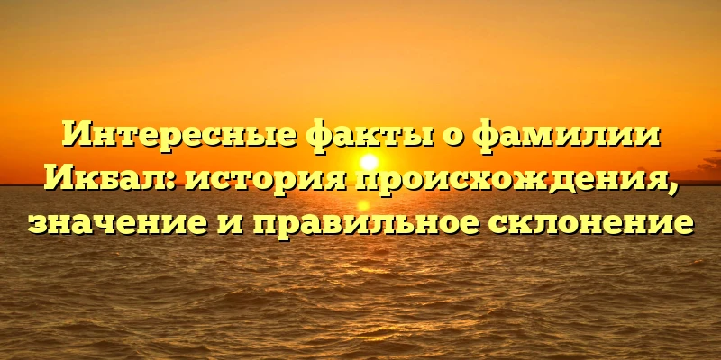 Интересные факты о фамилии Икбал: история происхождения, значение и правильное склонение Интересные факты о фамилии Икбал: история происхождения, значение и правильное склонение