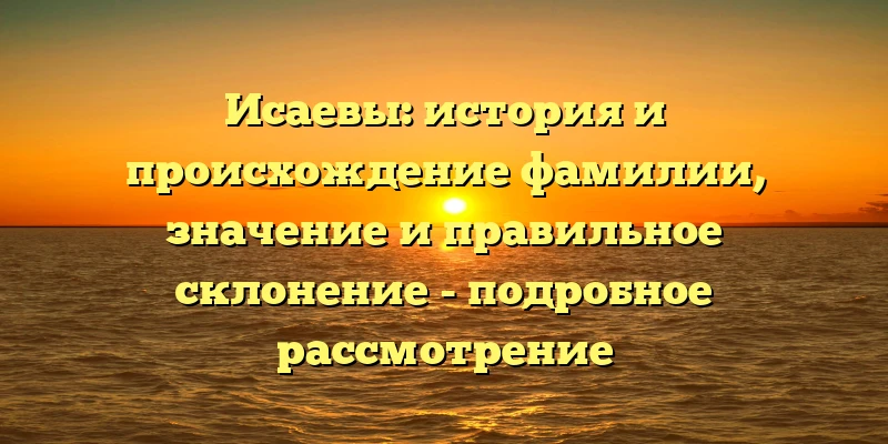 Исаевы: история и происхождение фамилии, значение и правильное склонение - подробное рассмотрение Исаевы: история и происхождение фамилии, значение и правильное склонение - подробное рассмотрение