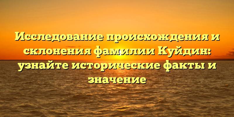 Исследование происхождения и склонения фамилии Куйдин: узнайте исторические факты и значение