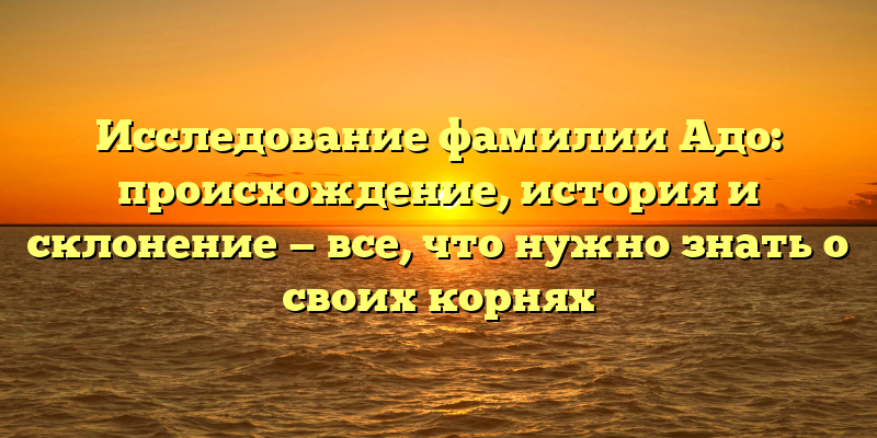Исследование фамилии Адо: происхождение, история и склонение — все, что нужно знать о своих корнях