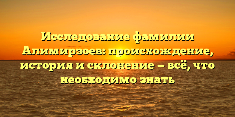 Исследование фамилии Алимирзоев: происхождение, история и склонение — всё, что необходимо знать