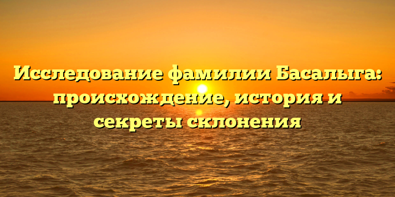 Исследование фамилии Басалыга: происхождение, история и секреты склонения