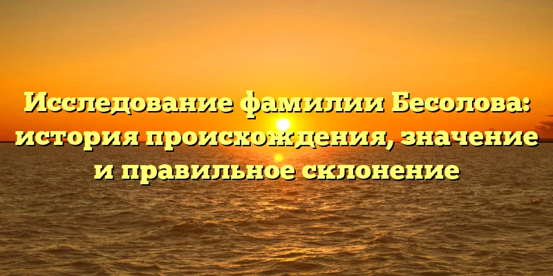 Исследование фамилии Бесолова: история происхождения, значение и правильное склонение Исследование фамилии Бесолова: история происхождения, значение и правильное склонение