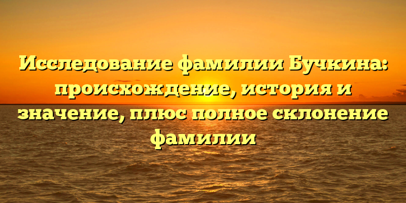 Исследование фамилии Бучкина: происхождение, история и значение, плюс полное склонение фамилии