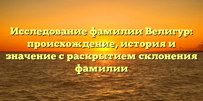 Исследование фамилии Велигур: происхождение, история и значение с раскрытием склонения фамилии Исследование фамилии Велигур: происхождение, история и значение с раскрытием склонения фамилии