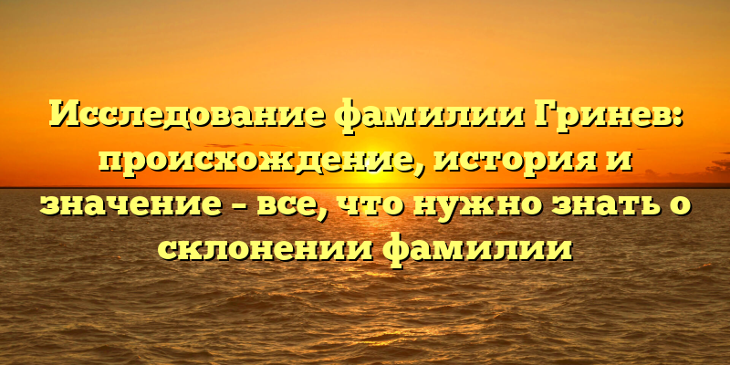 Исследование фамилии Гринев: происхождение, история и значение – все, что нужно знать о склонении фамилии