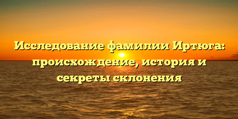 Исследование фамилии Иртюга: происхождение, история и секреты склонения Исследование фамилии Иртюга: происхождение, история и секреты склонения