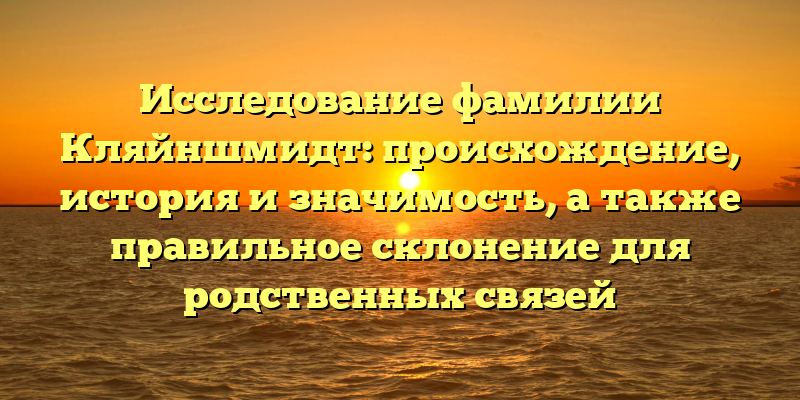 Исследование фамилии Кляйншмидт: происхождение, история и значимость, а также правильное склонение для родственных связей