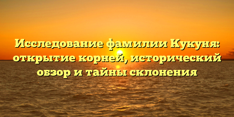 Исследование фамилии Кукуня: открытие корней, исторический обзор и тайны склонения