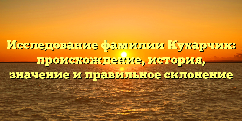 Исследование фамилии Кухарчик: происхождение, история, значение и правильное склонение