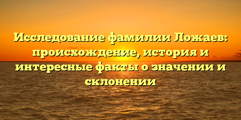 Исследование фамилии Ложаев: происхождение, история и интересные факты о значении и склонении