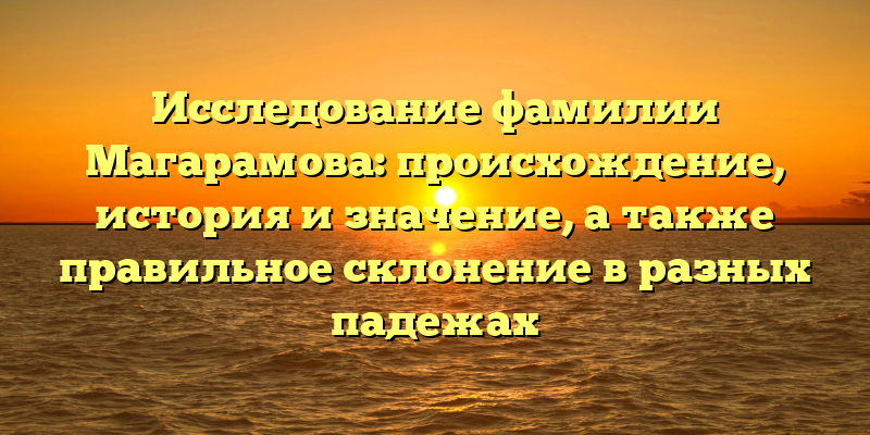 Исследование фамилии Магарамова: происхождение, история и значение, а также правильное склонение в разных падежах