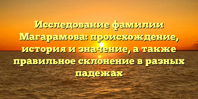 Исследование фамилии Магарамова: происхождение, история и значение, а также правильное склонение в разных падежах Исследование фамилии Магарамова: происхождение, история и значение, а также правильное склонение в разных падежах