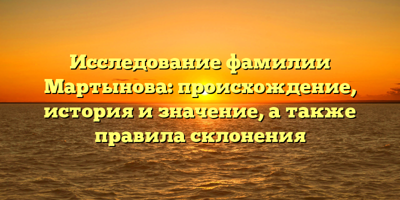 Исследование фамилии Мартынова: происхождение, история и значение, а также правила склонения