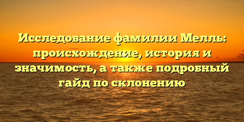 Исследование фамилии Мелль: происхождение, история и значимость, а также подробный гайд по склонению