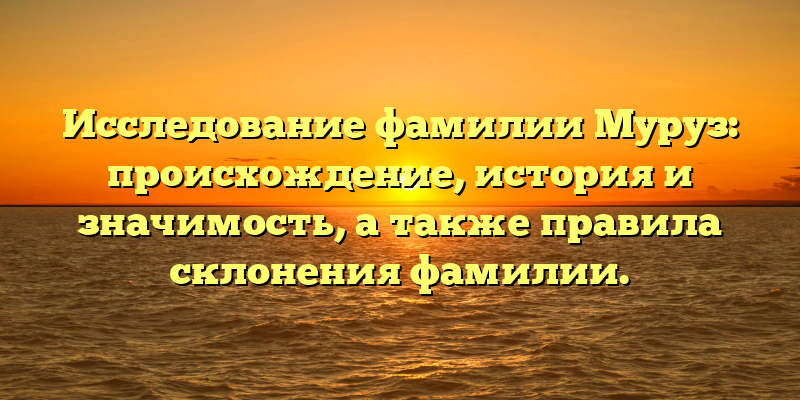 Исследование фамилии Муруз: происхождение, история и значимость, а также правила склонения фамилии.