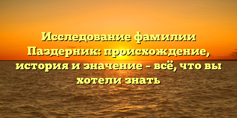 Исследование фамилии Паздерник: происхождение, история и значение – всё, что вы хотели знать