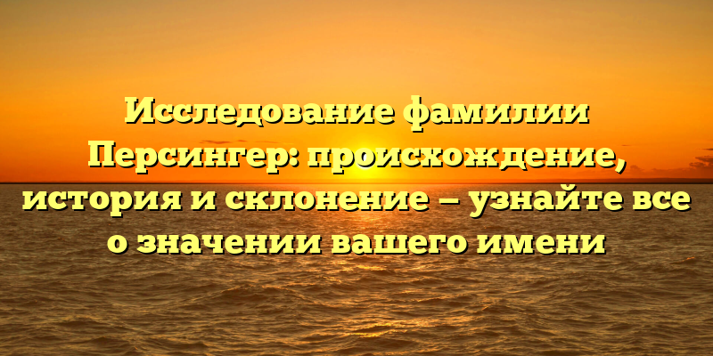 Исследование фамилии Персингер: происхождение, история и склонение — узнайте все о значении вашего имени
