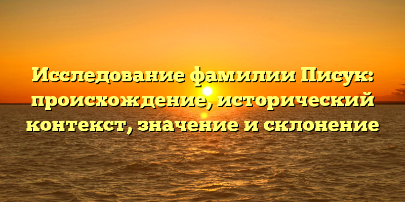 Исследование фамилии Писук: происхождение, исторический контекст, значение и склонение