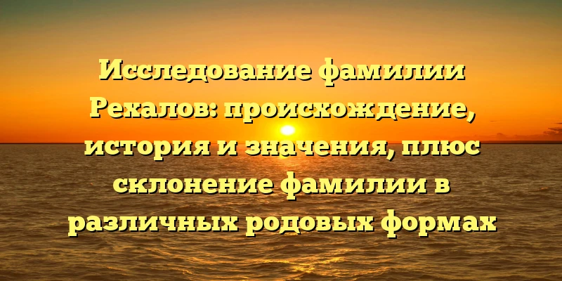 Исследование фамилии Рехалов: происхождение, история и значения, плюс склонение фамилии в различных родовых формах Исследование фамилии Рехалов: происхождение, история и значения, плюс склонение фамилии в различных родовых формах