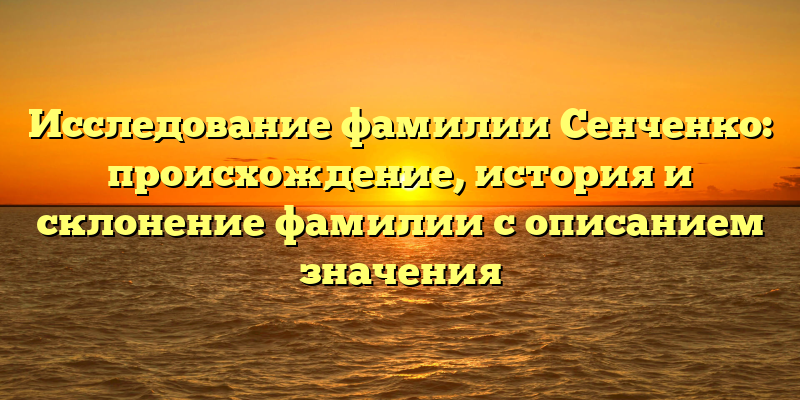Исследование фамилии Сенченко: происхождение, история и склонение фамилии с описанием значения
