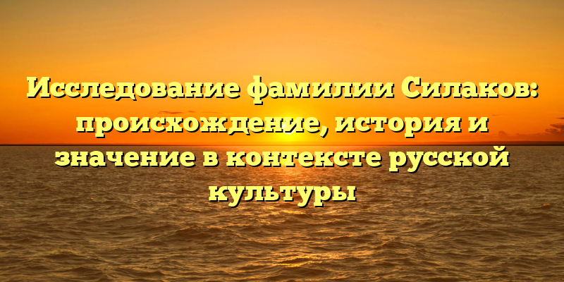 Исследование фамилии Силаков: происхождение, история и значение в контексте русской культуры